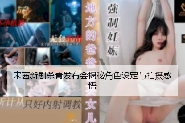 宋茜新剧杀青发布会揭秘角色设定与拍摄感悟